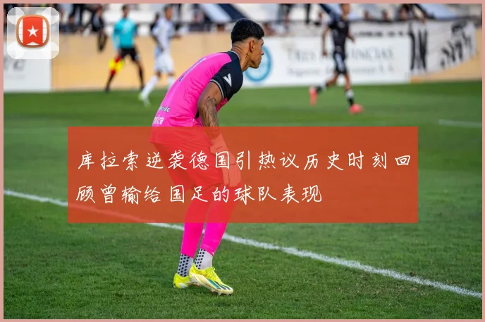库拉索逆袭德国引热议历史时刻回顾曾输给国足的球队表现