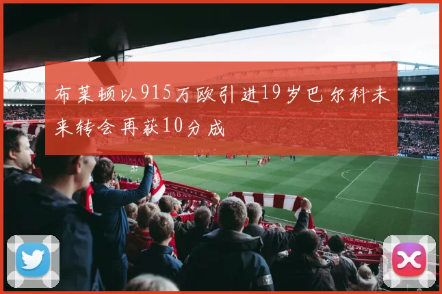 布莱顿以915万欧引进19岁巴尔科未来转会再获10分成