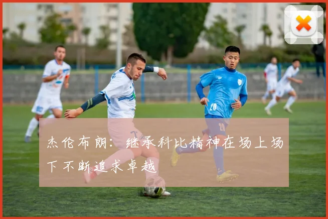 杰伦布朗：继承科比精神在场上场下不断追求卓越