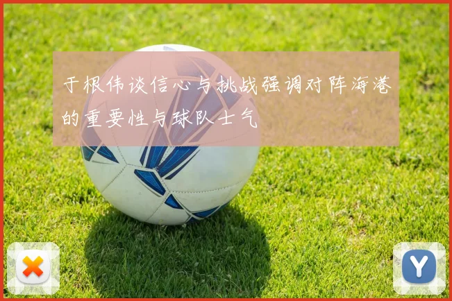 于根伟谈信心与挑战强调对阵海港的重要性与球队士气