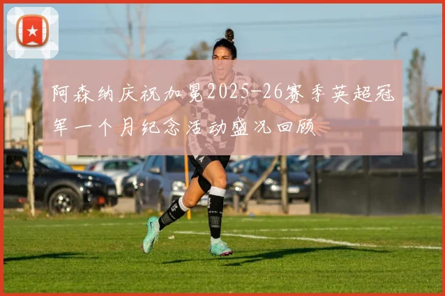 阿森纳庆祝加冕2025-26赛季英超冠军一个月纪念活动盛况回顾