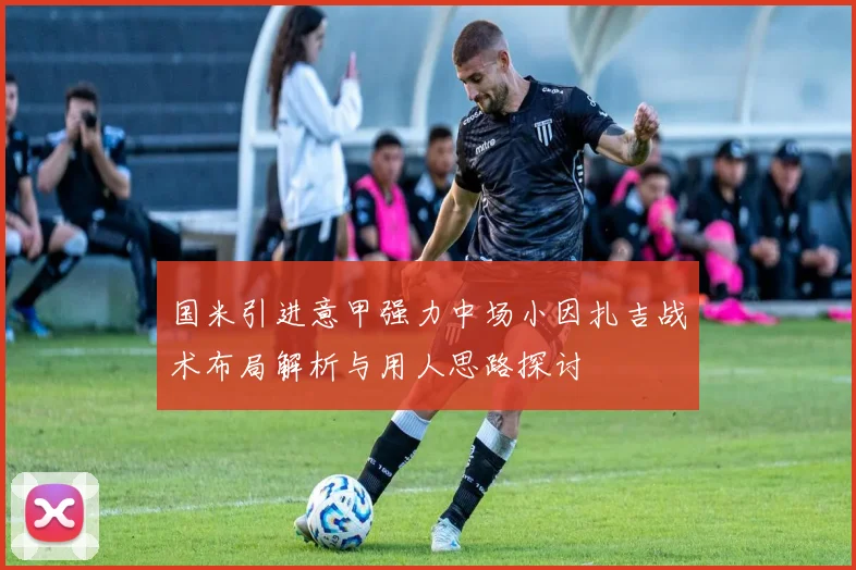 国米引进意甲强力中场小因扎吉战术布局解析与用人思路探讨