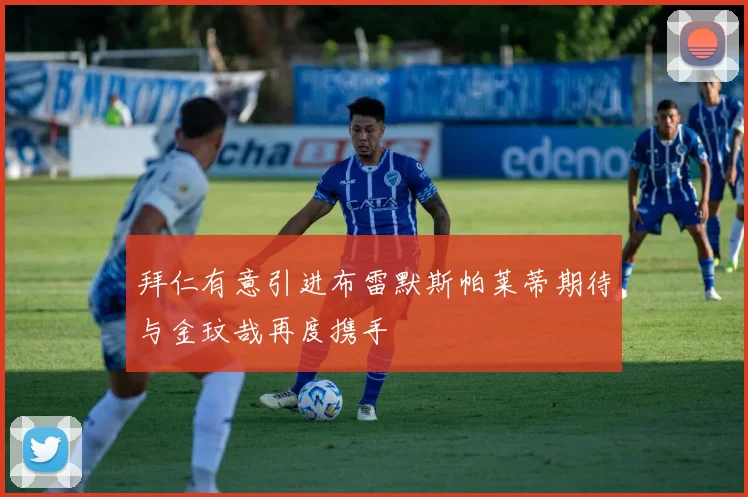 拜仁有意引进布雷默斯帕莱蒂期待与金玟哉再度携手