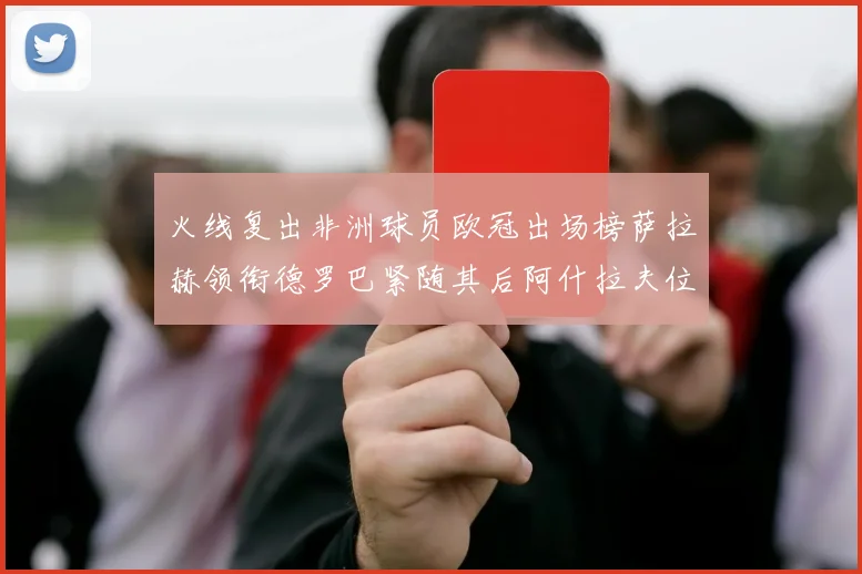 火线复出非洲球员欧冠出场榜萨拉赫领衔德罗巴紧随其后阿什拉夫位列第四