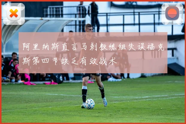 阿里纳斯直言马刺教练组失误福克斯第四节缺乏有效战术