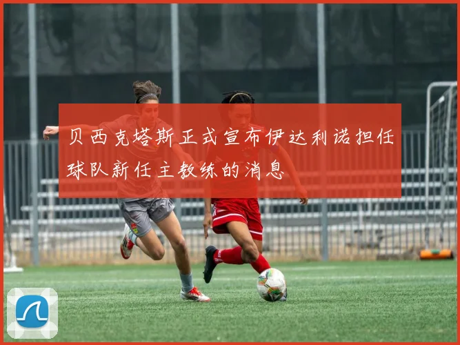 贝西克塔斯正式宣布伊达利诺担任球队新任主教练的消息