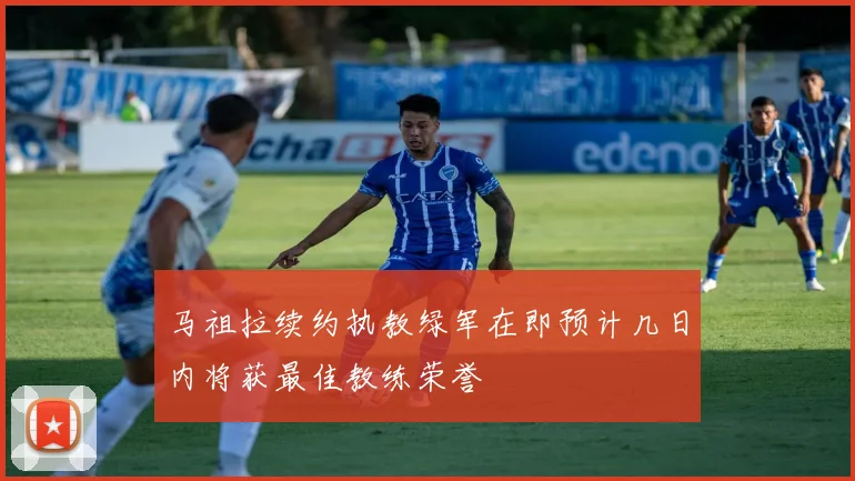 马祖拉续约执教绿军在即预计几日内将获最佳教练荣誉