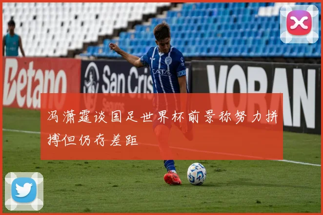 冯潇霆谈国足世界杯前景称努力拼搏但仍存差距