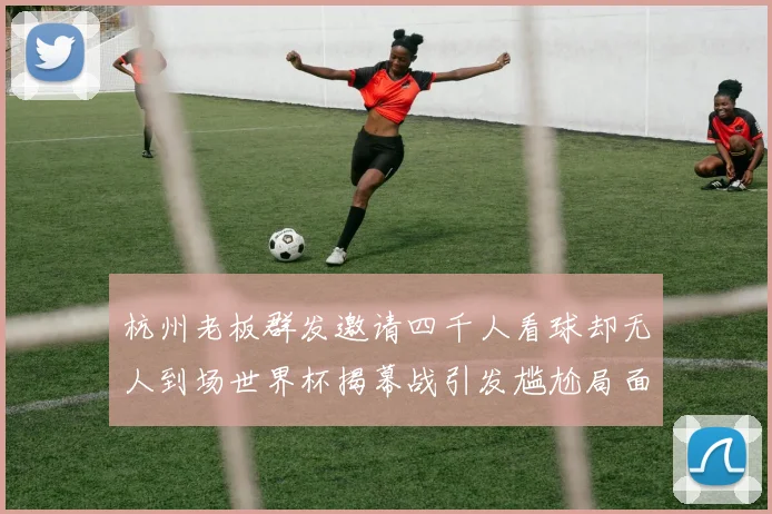 杭州老板群发邀请四千人看球却无人到场世界杯揭幕战引发尴尬局面