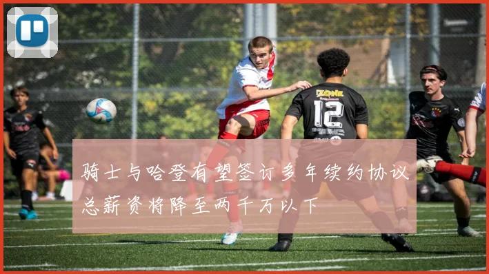 骑士与哈登有望签订多年续约协议总薪资将降至两千万以下