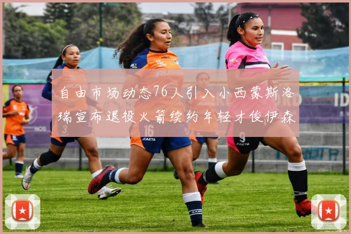 自由市场动态76人引入小西蒙斯洛瑞宣布退役火箭续约年轻才俊伊森