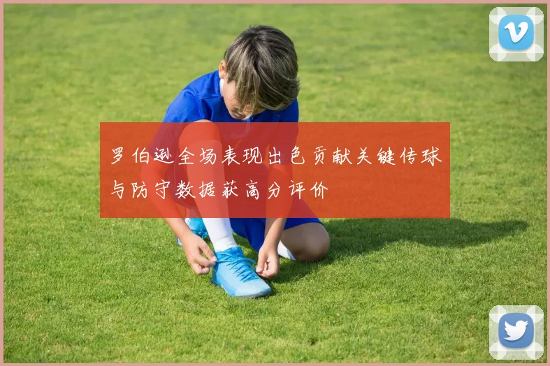 罗伯逊全场表现出色贡献关键传球与防守数据获高分评价