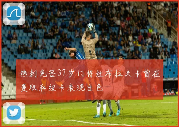 热刺免签37岁门将杜布拉夫卡曾在曼联和纽卡表现出色