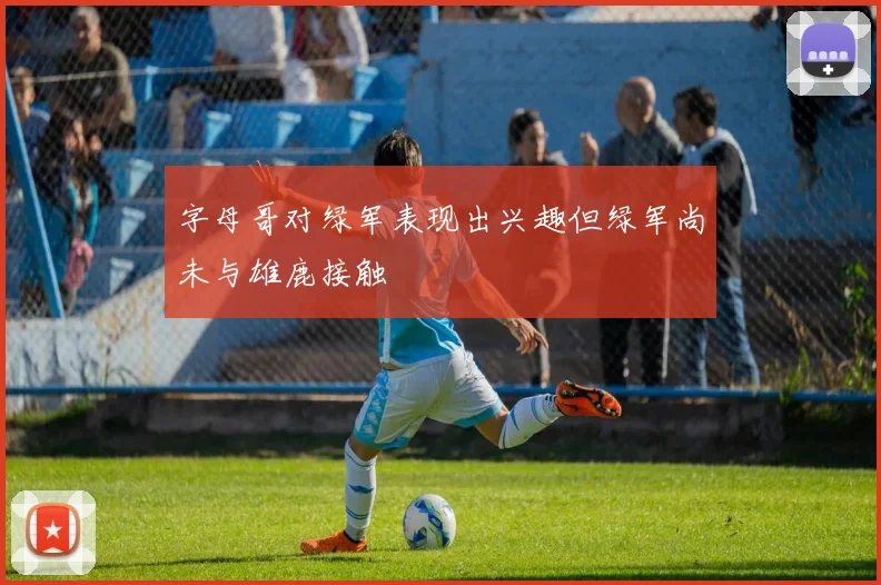 字母哥对绿军表现出兴趣但绿军尚未与雄鹿接触