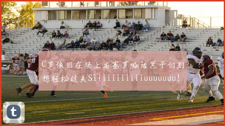 C罗依旧在场上龙塞罗喊话黑子们别想轻松过关Siiiiiiiiiiiuuuuuuu！