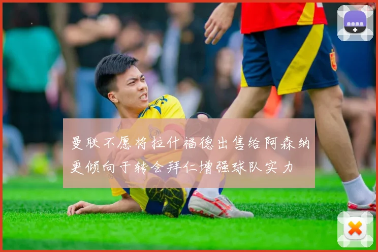 曼联不愿将拉什福德出售给阿森纳更倾向于转会拜仁增强球队实力