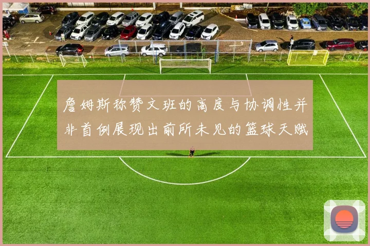 詹姆斯称赞文班的高度与协调性并非首例展现出前所未见的篮球天赋